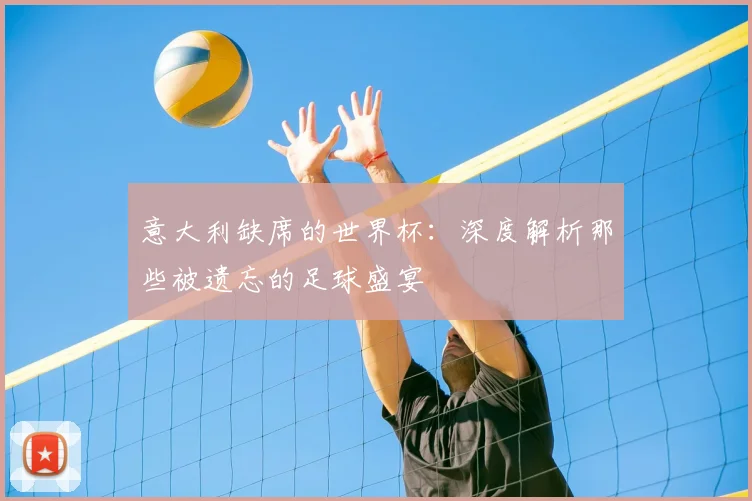意大利缺席的世界杯：深度解析那些被遗忘的足球盛宴