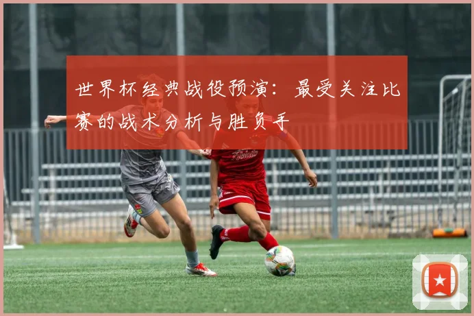 世界杯经典战役预演：最受关注比赛的战术分析与胜负手