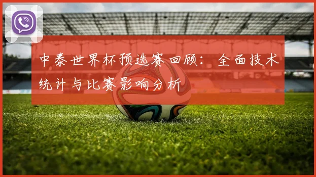 中泰世界杯预选赛回顾：全面技术统计与比赛影响分析