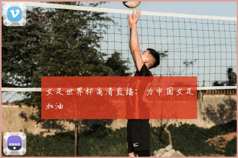 女足世界杯高清直播：为中国女足加油