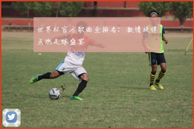 世界杯官方歌曲全排名：激情旋律点燃足球盛宴